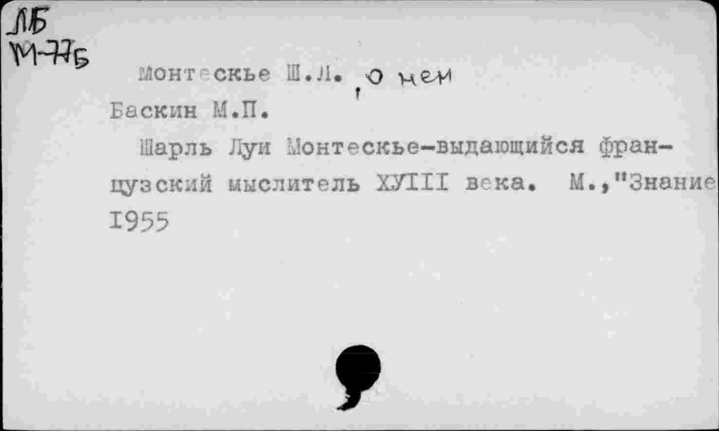 ﻿глонт скье Ш.Л. о мелл
г
Баскин М.П.
Шарль Луи Монтескье-выдающийся французский мыслитель ХУ111 века. ^.»"Знание 1955